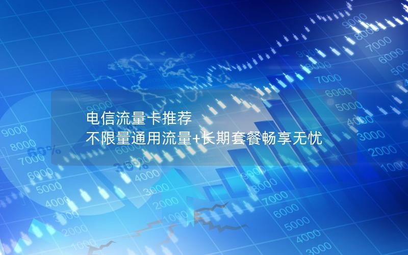 电信流量卡推荐  不限量通用流量+长期套餐畅享无忧
