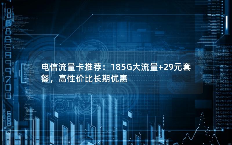 电信流量卡推荐：185G大流量+29元套餐，高性价比长期优惠