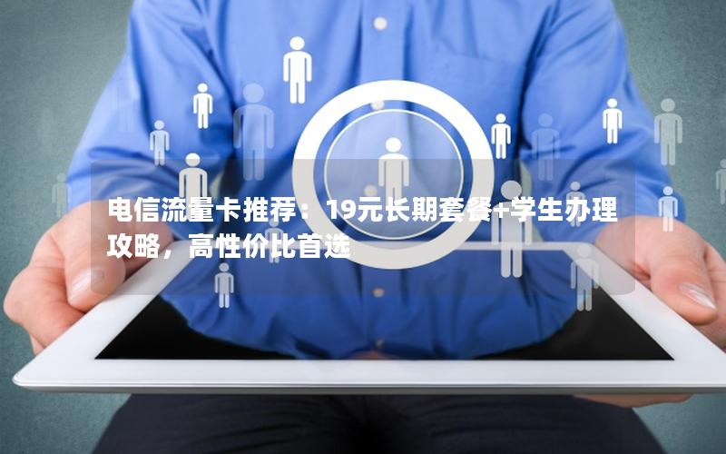 电信流量卡推荐：19元长期套餐+学生办理攻略，高性价比首选