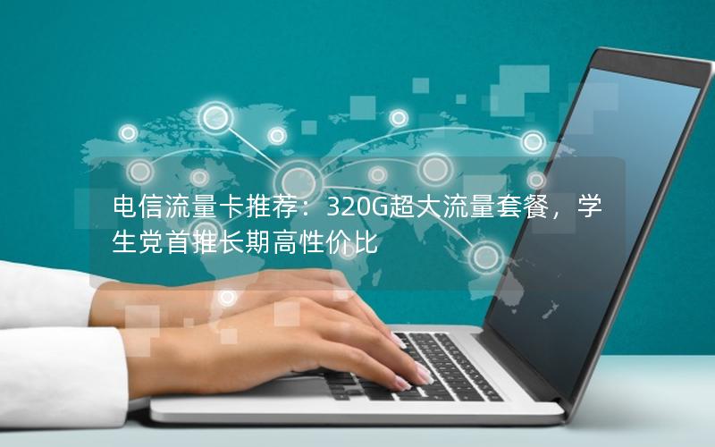 电信流量卡推荐：320G超大流量套餐，学生党首推长期高性价比