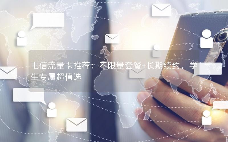 电信流量卡推荐：不限量套餐+长期续约，学生专属超值选