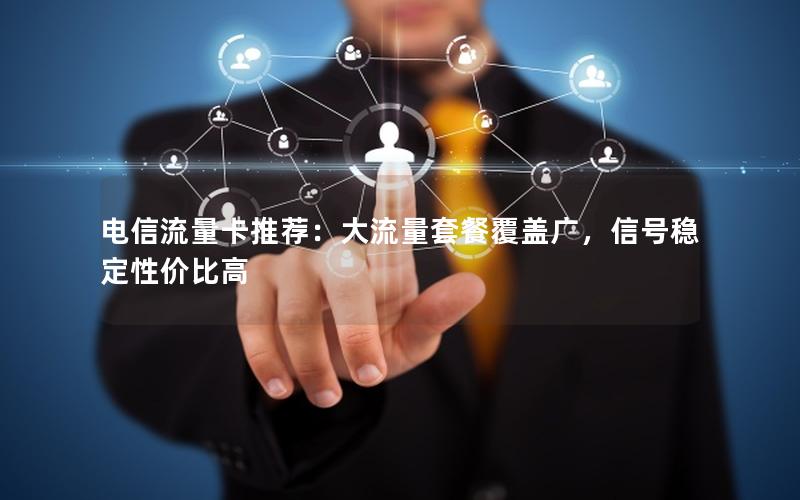 电信流量卡推荐：大流量套餐覆盖广，信号稳定性价比高