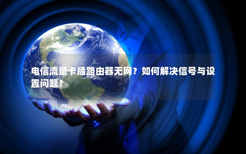 电信流量卡插路由器无网？如何解决信号与设置问题？
