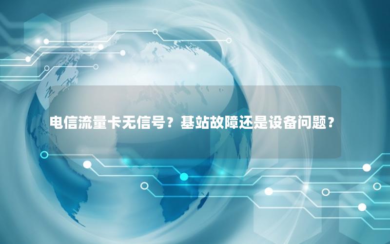 电信流量卡无信号？基站故障还是设备问题？