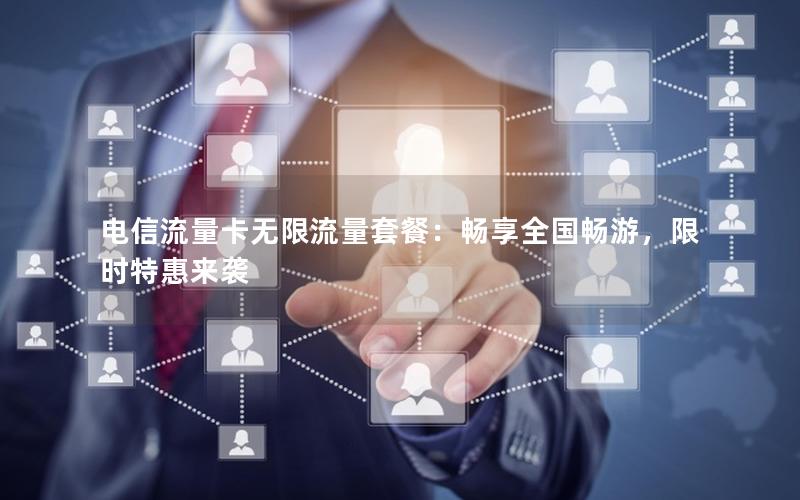 电信流量卡无限流量套餐：畅享全国畅游，限时特惠来袭