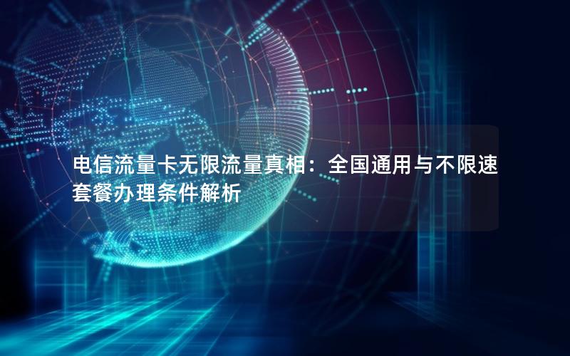 电信流量卡无限流量真相：全国通用与不限速套餐办理条件解析