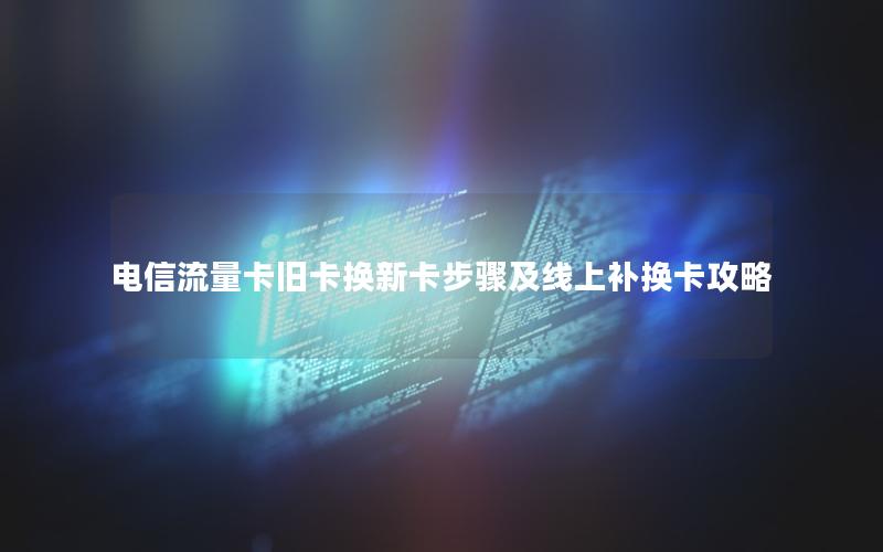 电信流量卡旧卡换新卡步骤及线上补换卡攻略