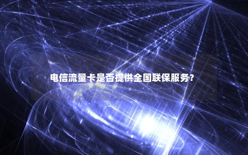 电信流量卡是否提供全国联保服务？
