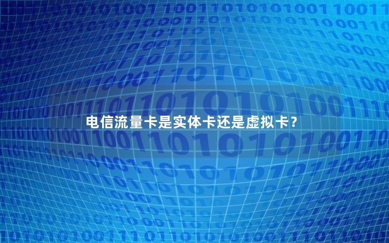 电信流量卡是实体卡还是虚拟卡？