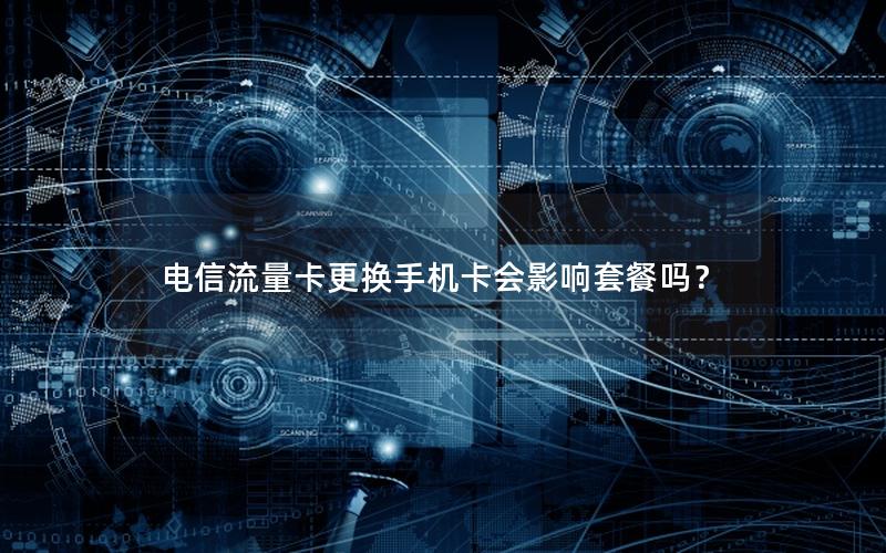 电信流量卡更换手机卡会影响套餐吗？
