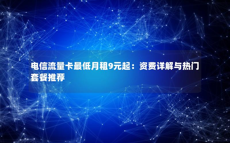 电信流量卡最低月租9元起：资费详解与热门套餐推荐
