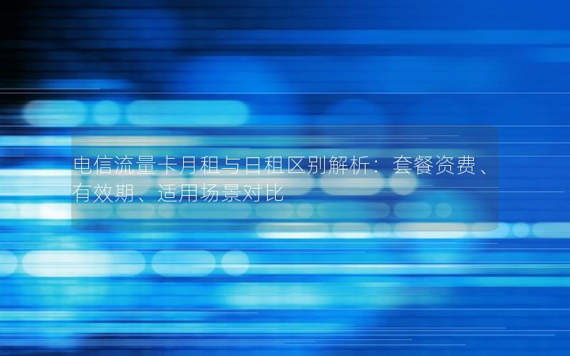 电信流量卡月租与日租区别解析：套餐资费、有效期、适用场景对比