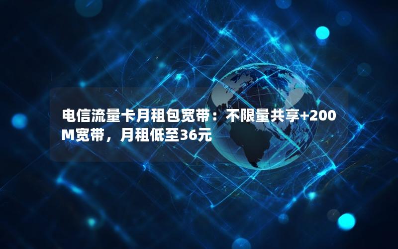电信流量卡月租包宽带：不限量共享+200M宽带，月租低至36元