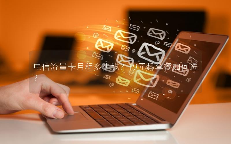 电信流量卡月租多少钱？19元起套餐如何选？