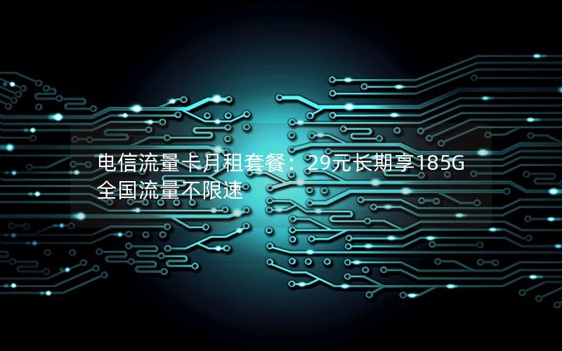 电信流量卡月租套餐：29元长期享185G全国流量不限速