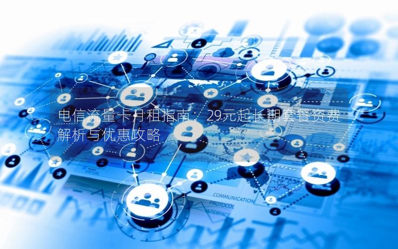 电信流量卡月租指南：29元起长期套餐资费解析与优惠攻略