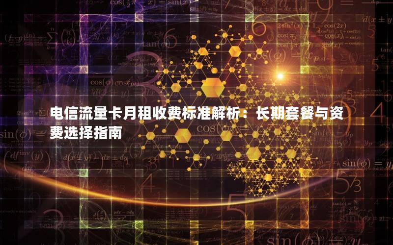 电信流量卡月租收费标准解析：长期套餐与资费选择指南