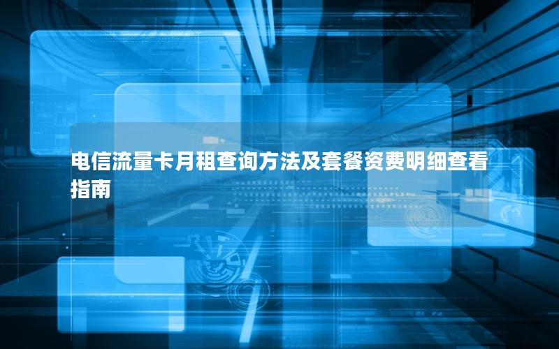 电信流量卡月租查询方法及套餐资费明细查看指南