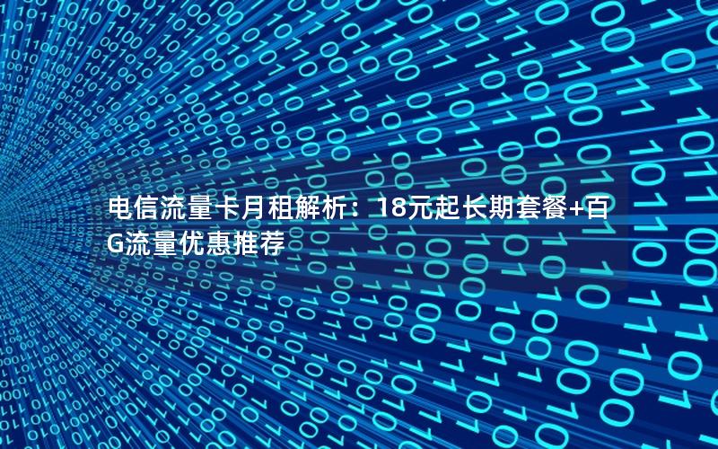 电信流量卡月租解析：18元起长期套餐+百G流量优惠推荐