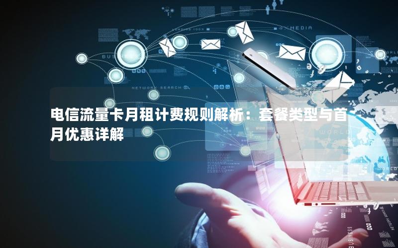 电信流量卡月租计费规则解析：套餐类型与首月优惠详解