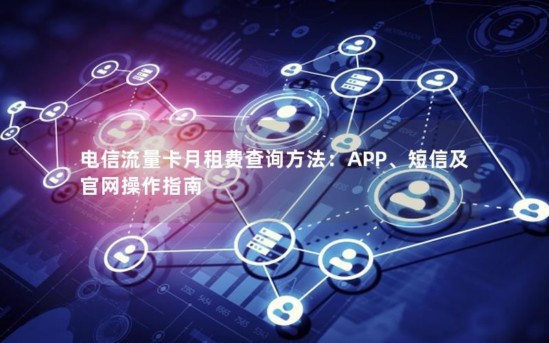 电信流量卡月租费查询方法：APP、短信及官网操作指南