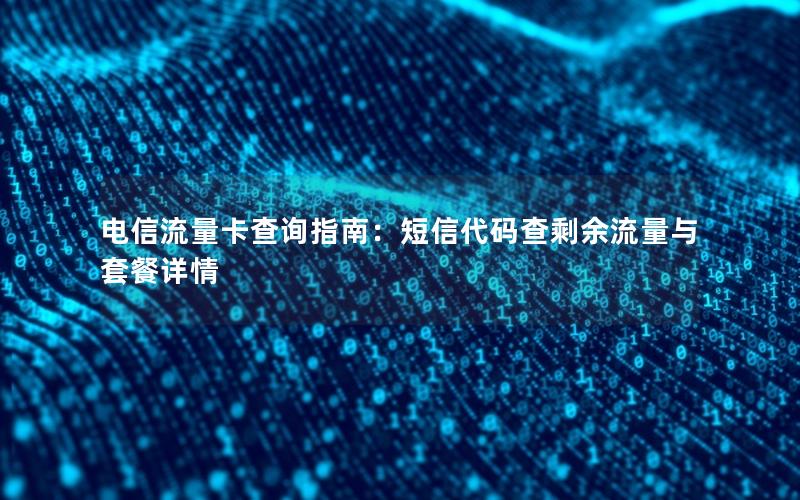 电信流量卡查询指南：短信代码查剩余流量与套餐详情