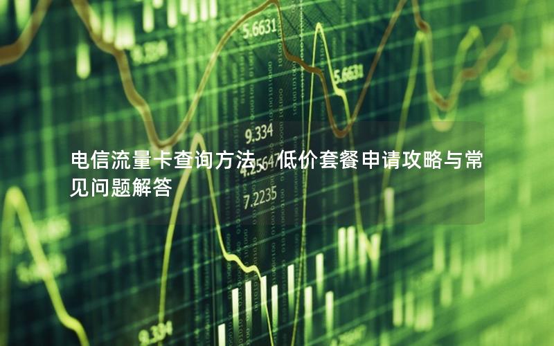 电信流量卡查询方法、低价套餐申请攻略与常见问题解答