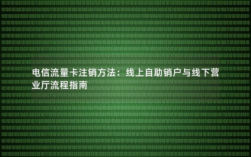 电信流量卡注销方法：线上自助销户与线下营业厅流程指南
