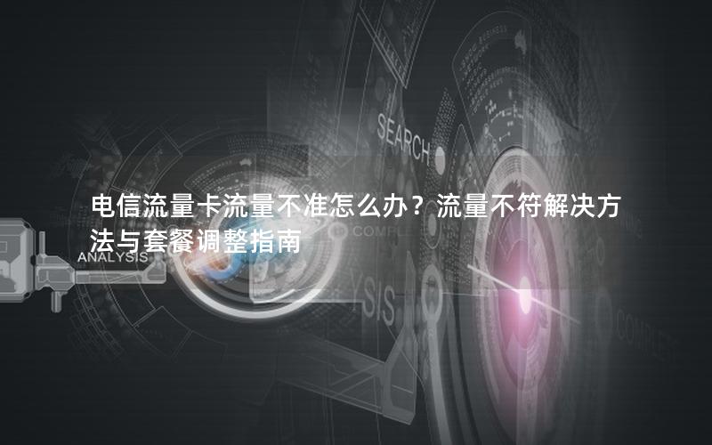 电信流量卡流量不准怎么办？流量不符解决方法与套餐调整指南