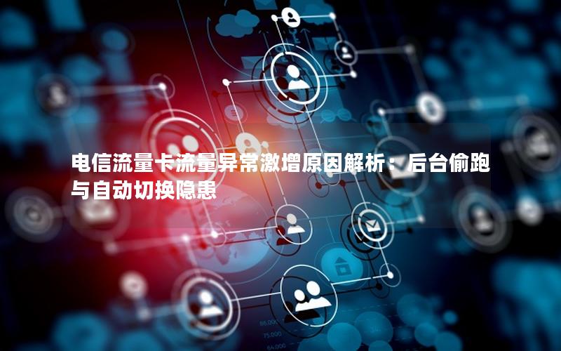 电信流量卡流量异常激增原因解析：后台偷跑与自动切换隐患