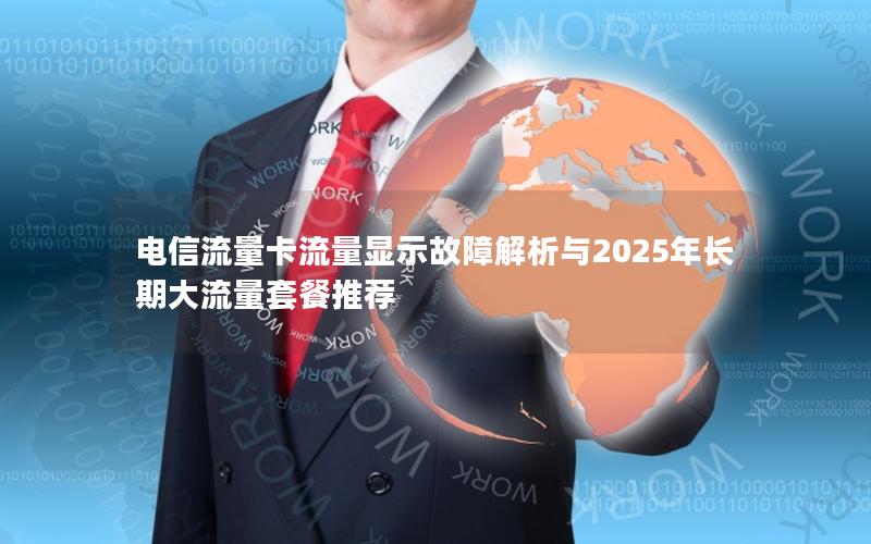 电信流量卡流量显示故障解析与2025年长期大流量套餐推荐