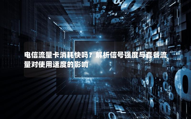 电信流量卡消耗快吗？解析信号强度与套餐流量对使用速度的影响