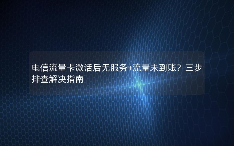 电信流量卡激活后无服务+流量未到账？三步排查解决指南