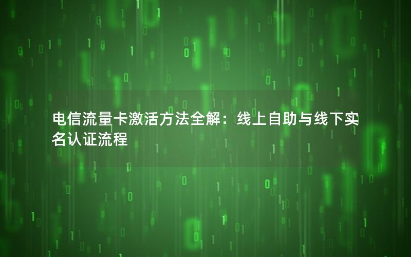 电信流量卡激活方法全解：线上自助与线下实名认证流程