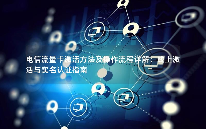 电信流量卡激活方法及操作流程详解：线上激活与实名认证指南