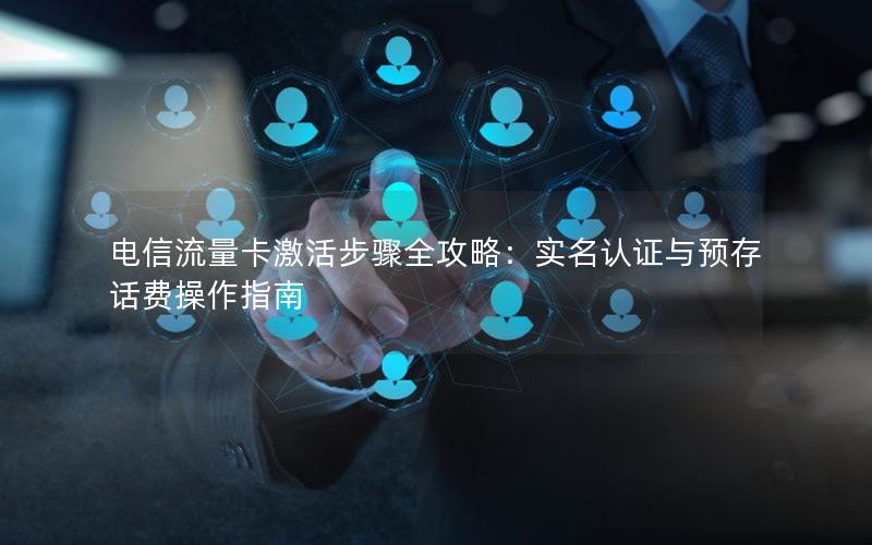 电信流量卡激活步骤全攻略：实名认证与预存话费操作指南