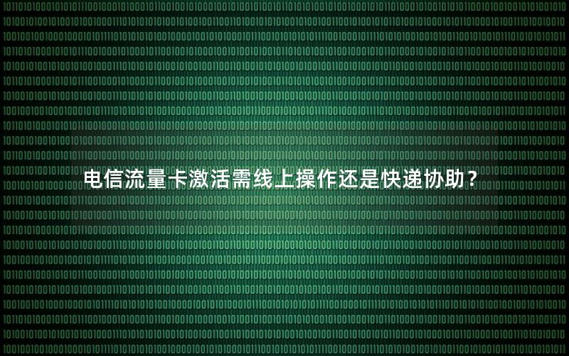 电信流量卡激活需线上操作还是快递协助？
