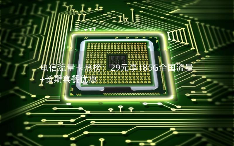 电信流量卡热榜：29元享185G全国流量+长期套餐优惠