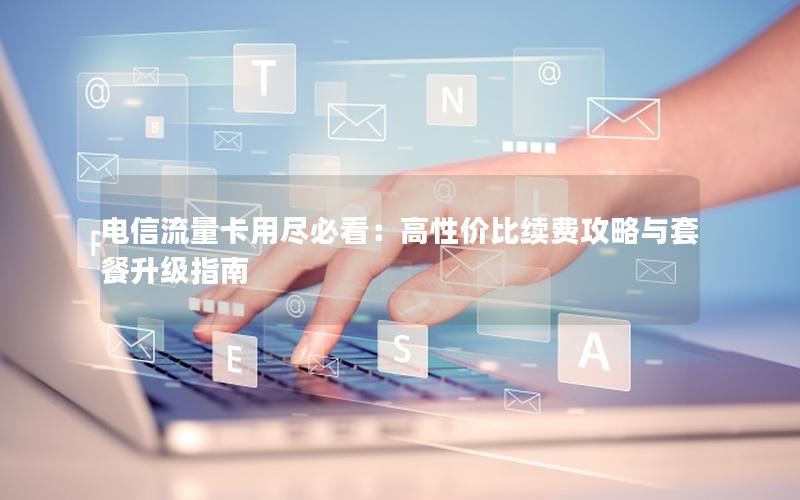 电信流量卡用尽必看：高性价比续费攻略与套餐升级指南