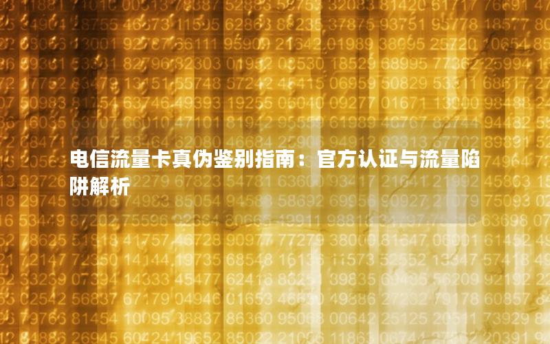 电信流量卡真伪鉴别指南：官方认证与流量陷阱解析