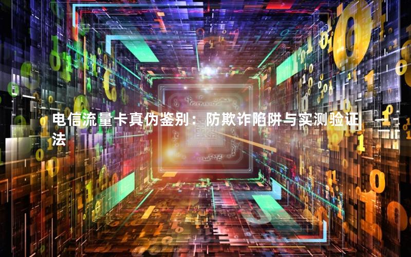 电信流量卡真伪鉴别：防欺诈陷阱与实测验证法