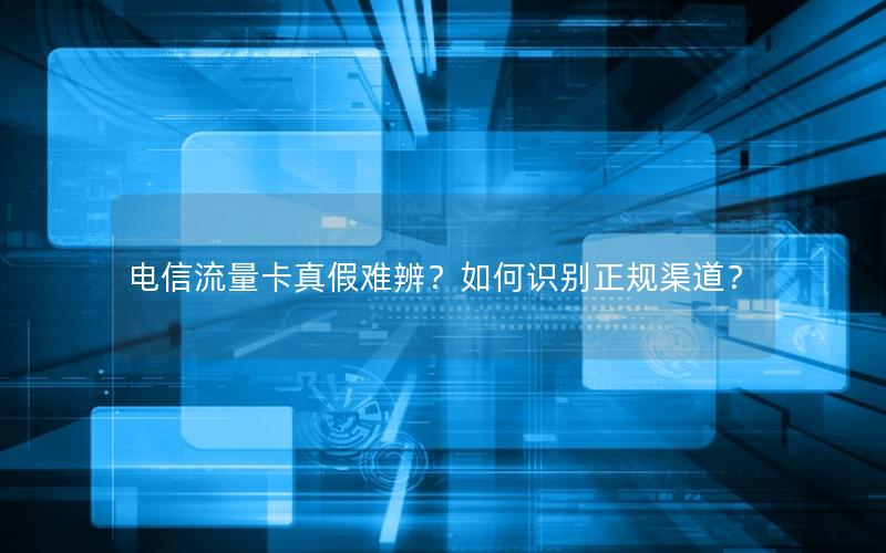 电信流量卡真假难辨？如何识别正规渠道？