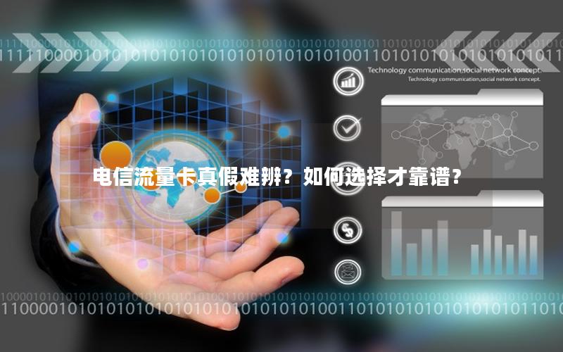 电信流量卡真假难辨？如何选择才靠谱？