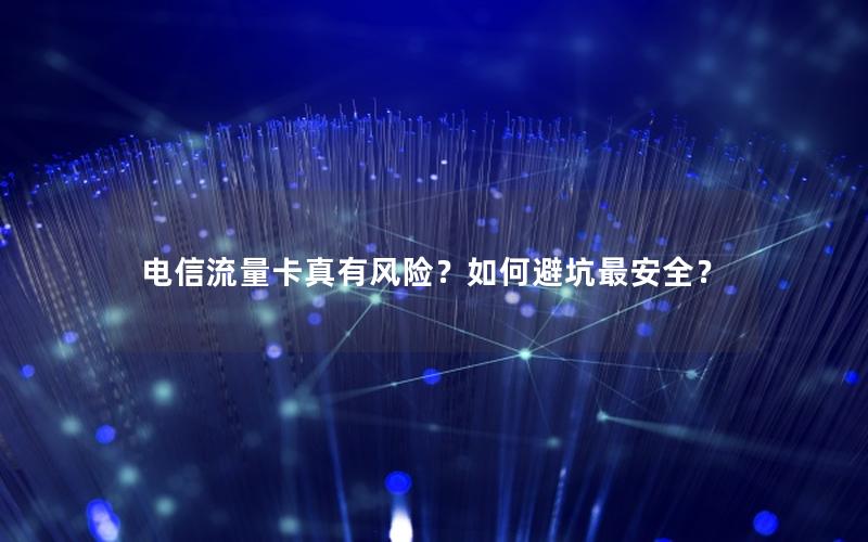 电信流量卡真有风险？如何避坑最安全？