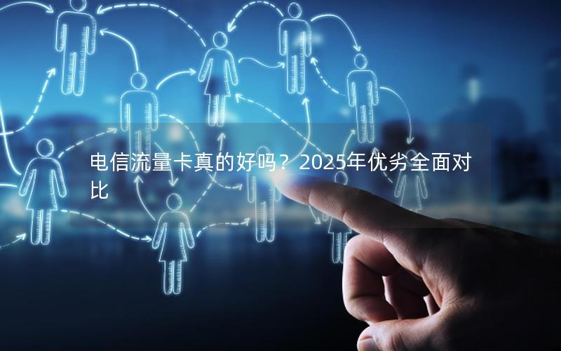 电信流量卡真的好吗？2025年优劣全面对比