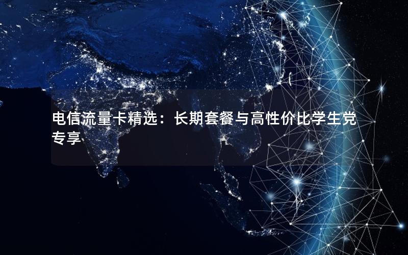 电信流量卡精选：长期套餐与高性价比学生党专享