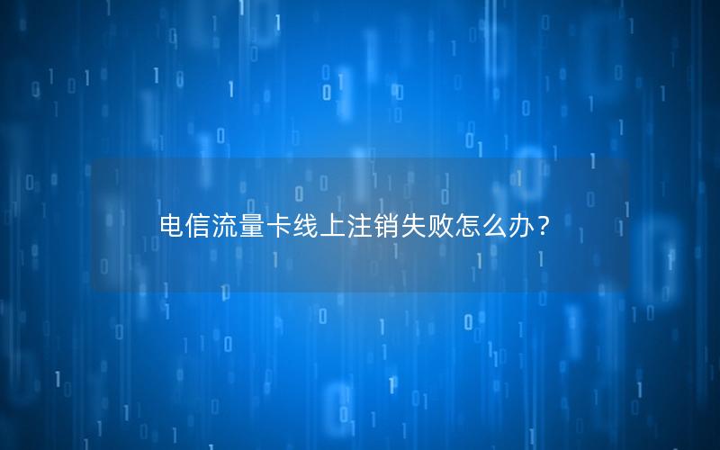 电信流量卡线上注销失败怎么办？