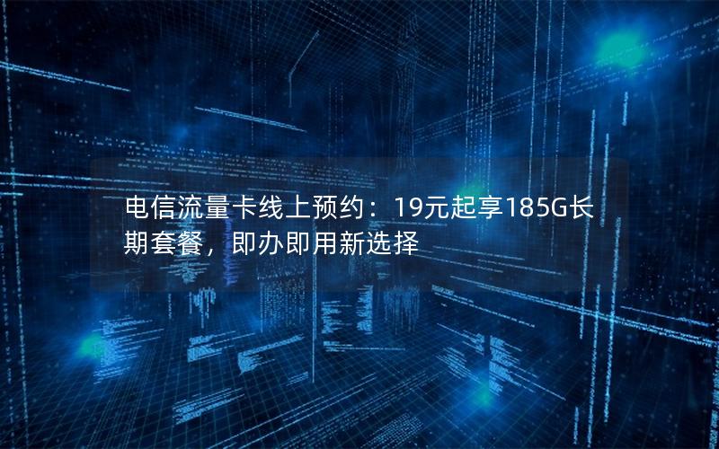 电信流量卡线上预约：19元起享185G长期套餐，即办即用新选择