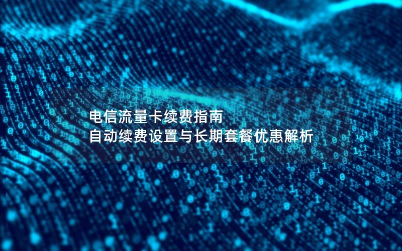 电信流量卡续费指南  自动续费设置与长期套餐优惠解析