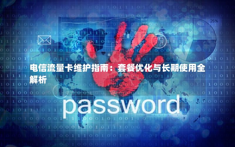 电信流量卡维护指南：套餐优化与长期使用全解析